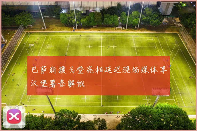 巴萨新援戈登亮相延迟现场媒体享汉堡薯条解饿
