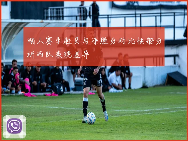 湖人赛季胜负与净胜分对比快船分析两队表现差异