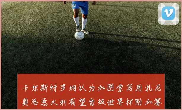 卡尔斯特罗姆认为加图索若用扎尼奥洛意大利有望晋级世界杯附加赛