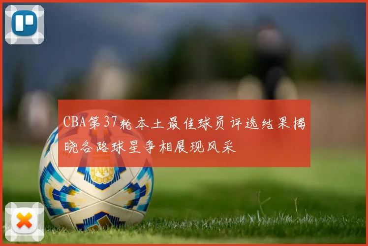 CBA第37轮本土最佳球员评选结果揭晓各路球星争相展现风采