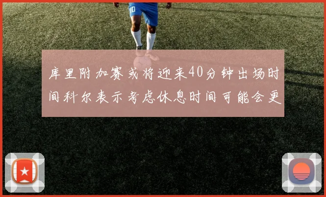 库里附加赛或将迎来40分钟出场时间科尔表示考虑休息时间可能会更长