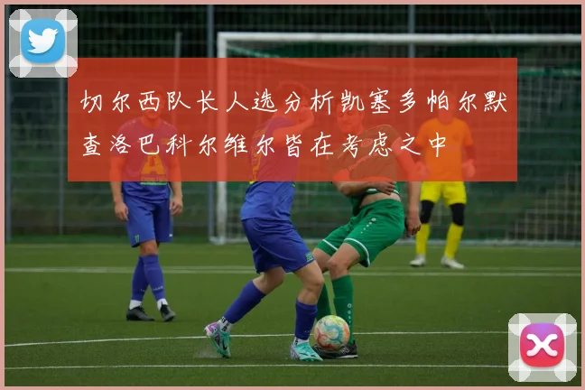 切尔西队长人选分析凯塞多帕尔默查洛巴科尔维尔皆在考虑之中