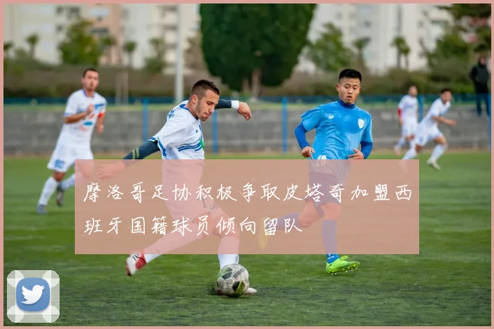 摩洛哥足协积极争取皮塔奇加盟西班牙国籍球员倾向留队