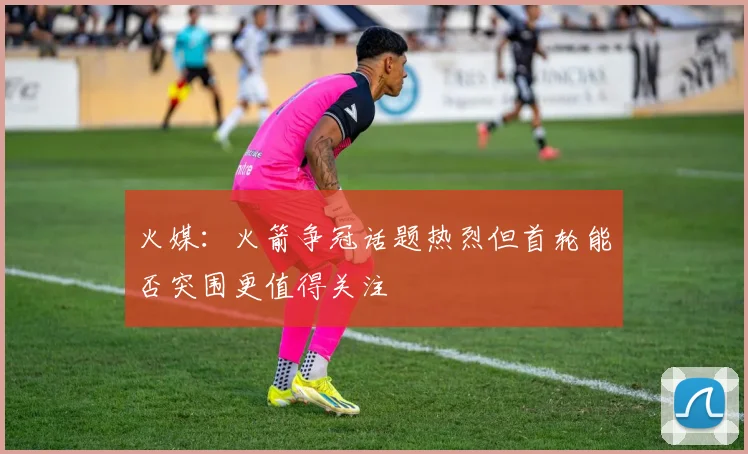 火媒：火箭争冠话题热烈但首轮能否突围更值得关注