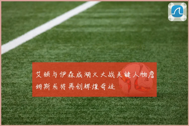 艾顿与伊森成湖火大战关键人物詹姆斯或将再创辉煌奇迹