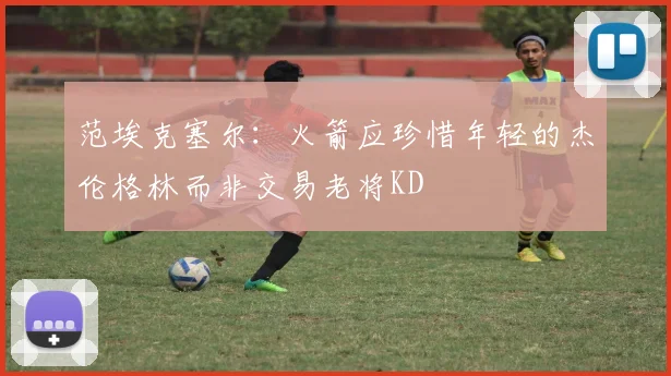范埃克塞尔：火箭应珍惜年轻的杰伦格林而非交易老将KD