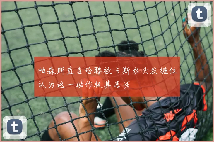 帕森斯直言哈滕被卡斯尔头发缠住认为这一动作极其恶劣