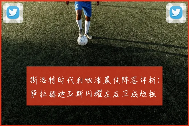 斯洛特时代利物浦最佳阵容评析：萨拉赫迪亚斯闪耀左后卫成短板