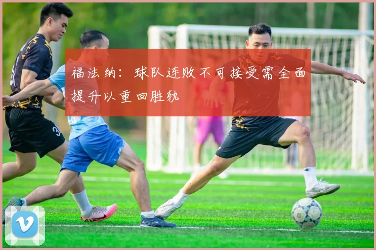 福法纳：球队连败不可接受需全面提升以重回胜轨
