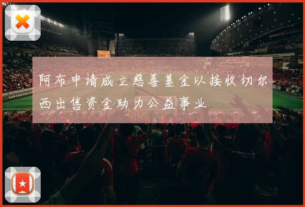 阿布申请成立慈善基金以接收切尔西出售资金助力公益事业