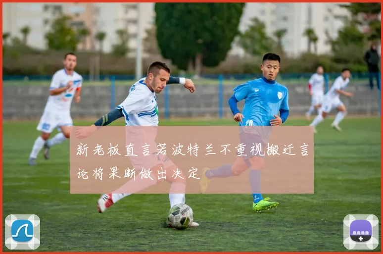 新老板直言若波特兰不重视搬迁言论将果断做出决定