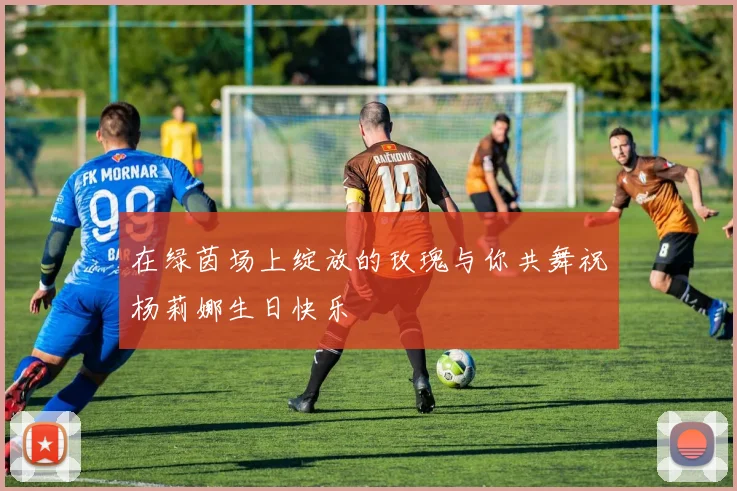 在绿茵场上绽放的玫瑰与你共舞祝杨莉娜生日快乐