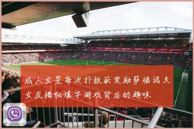 成人女星每次扑救获奖励萨福诺夫女友揭秘填字游戏背后的趣味