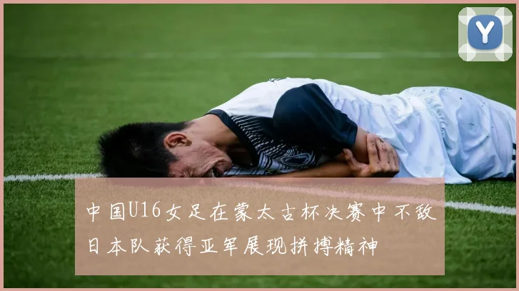中国U16女足在蒙太古杯决赛中不敌日本队获得亚军展现拼搏精神