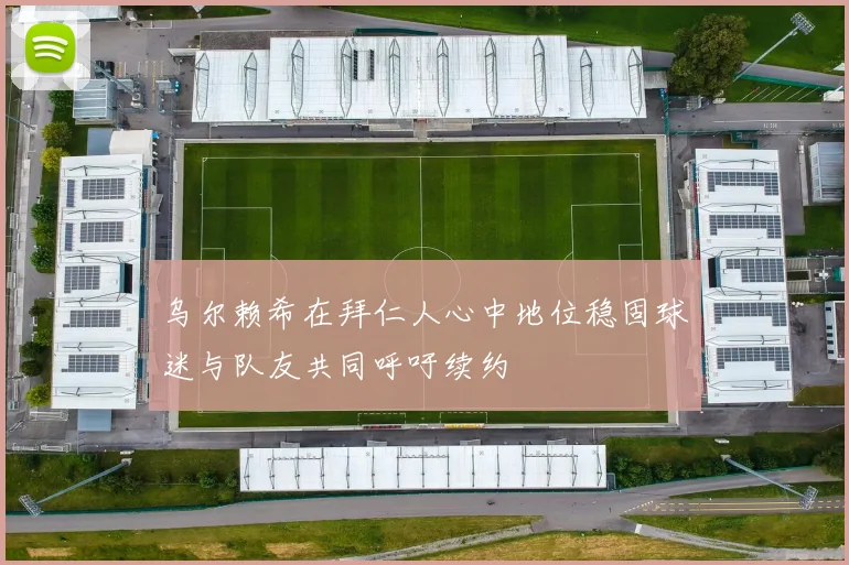 乌尔赖希在拜仁人心中地位稳固球迷与队友共同呼吁续约