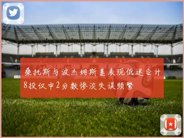 桑托斯与波杰姆斯基表现低迷合计8投仅中2分数惨淡失误频繁