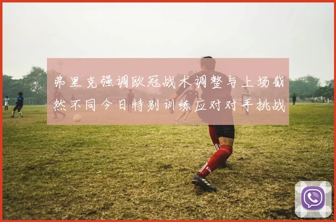 弗里克强调欧冠战术调整与上场截然不同今日特别训练应对对手挑战
