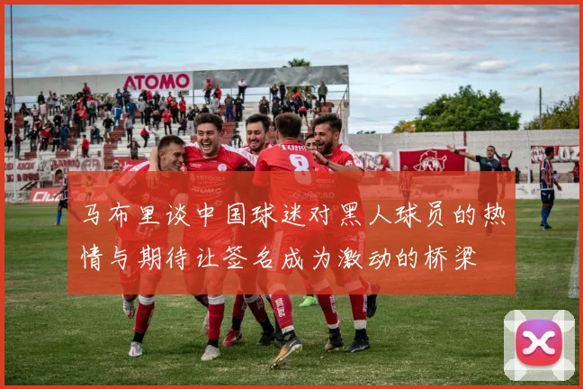 马布里谈中国球迷对黑人球员的热情与期待让签名成为激动的桥梁