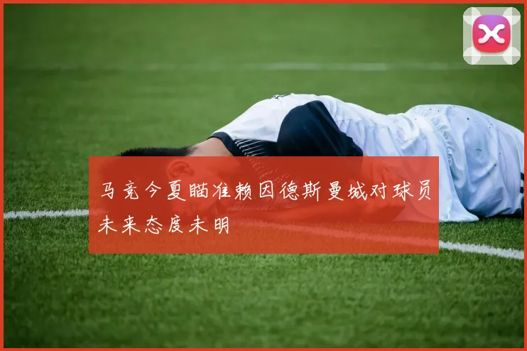 马竞今夏瞄准赖因德斯曼城对球员未来态度未明