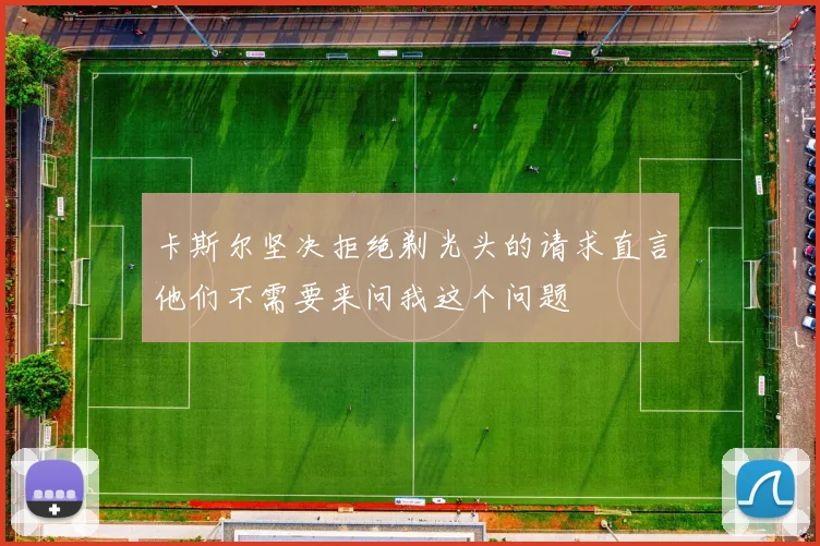 卡斯尔坚决拒绝剃光头的请求直言他们不需要来问我这个问题