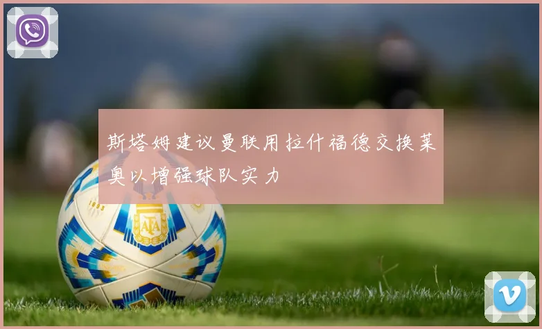 斯塔姆建议曼联用拉什福德交换莱奥以增强球队实力