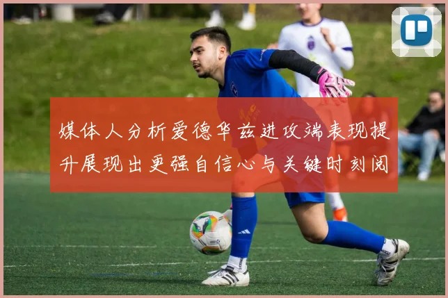 媒体人分析爱德华兹进攻端表现提升展现出更强自信心与关键时刻阅读能力