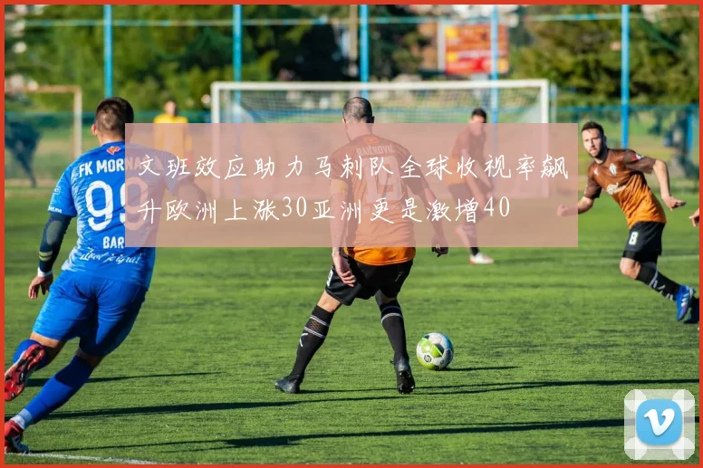 文班效应助力马刺队全球收视率飙升欧洲上涨30亚洲更是激增40