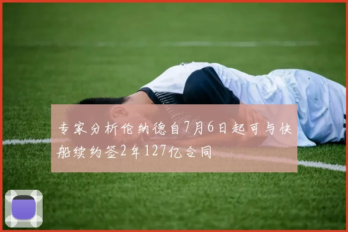 专家分析伦纳德自7月6日起可与快船续约签2年127亿合同