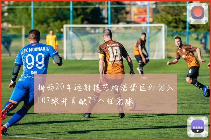 梅西20年远射技艺精湛禁区外打入107球并贡献71个任意球