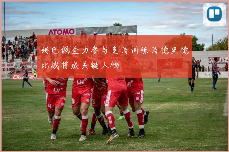 姆巴佩全力参与皇马训练马德里德比战将成关键人物