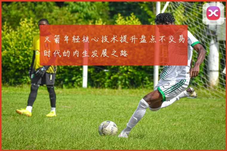 火箭年轻核心技术提升盘点不交易时代的内生发展之路