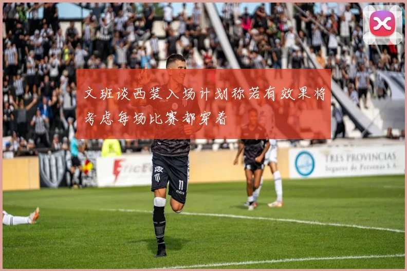 文班谈西装入场计划称若有效果将考虑每场比赛都穿着