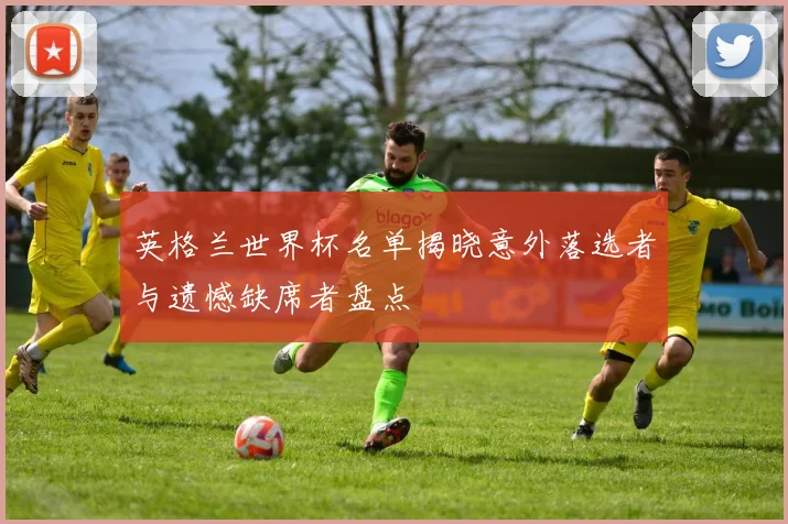 英格兰世界杯名单揭晓意外落选者与遗憾缺席者盘点