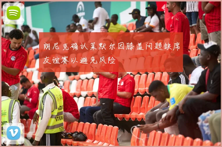 朗尼克确认莱默尔因膝盖问题缺席友谊赛以避免风险
