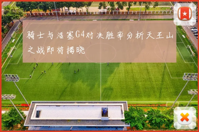 骑士与活塞G4对决胜率分析天王山之战即将揭晓